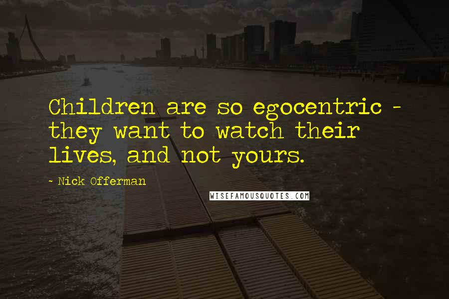 Nick Offerman Quotes: Children are so egocentric - they want to watch their lives, and not yours.