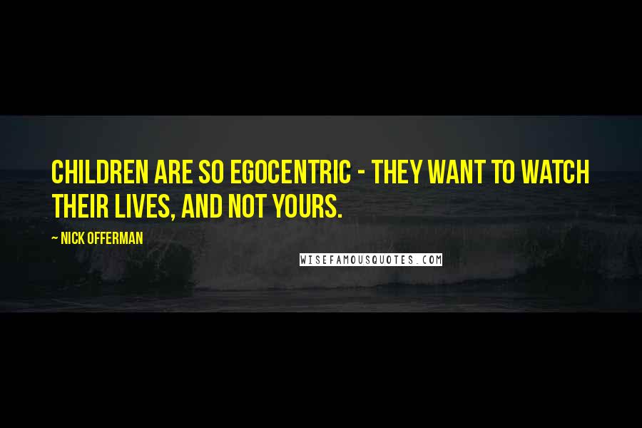 Nick Offerman Quotes: Children are so egocentric - they want to watch their lives, and not yours.