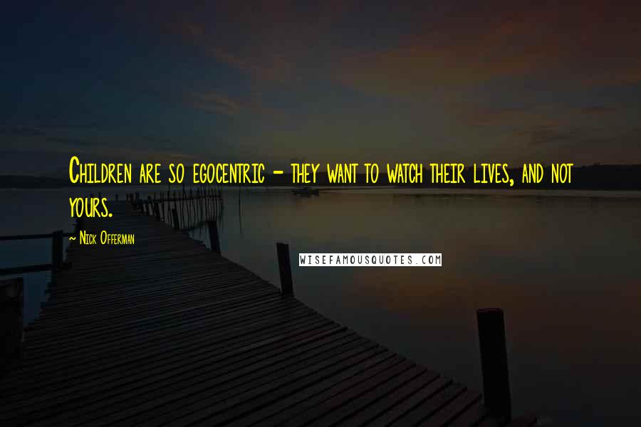 Nick Offerman Quotes: Children are so egocentric - they want to watch their lives, and not yours.
