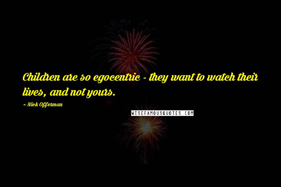 Nick Offerman Quotes: Children are so egocentric - they want to watch their lives, and not yours.