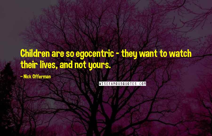 Nick Offerman Quotes: Children are so egocentric - they want to watch their lives, and not yours.