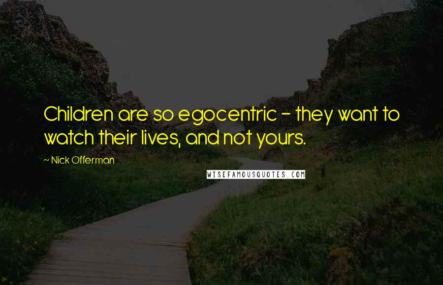 Nick Offerman Quotes: Children are so egocentric - they want to watch their lives, and not yours.