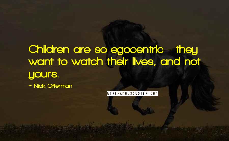 Nick Offerman Quotes: Children are so egocentric - they want to watch their lives, and not yours.