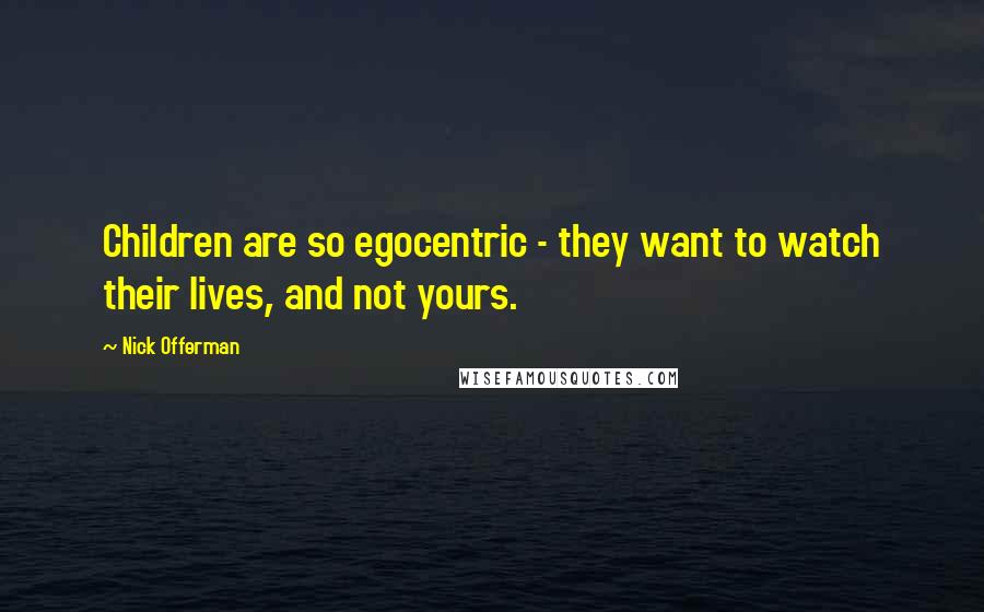 Nick Offerman Quotes: Children are so egocentric - they want to watch their lives, and not yours.