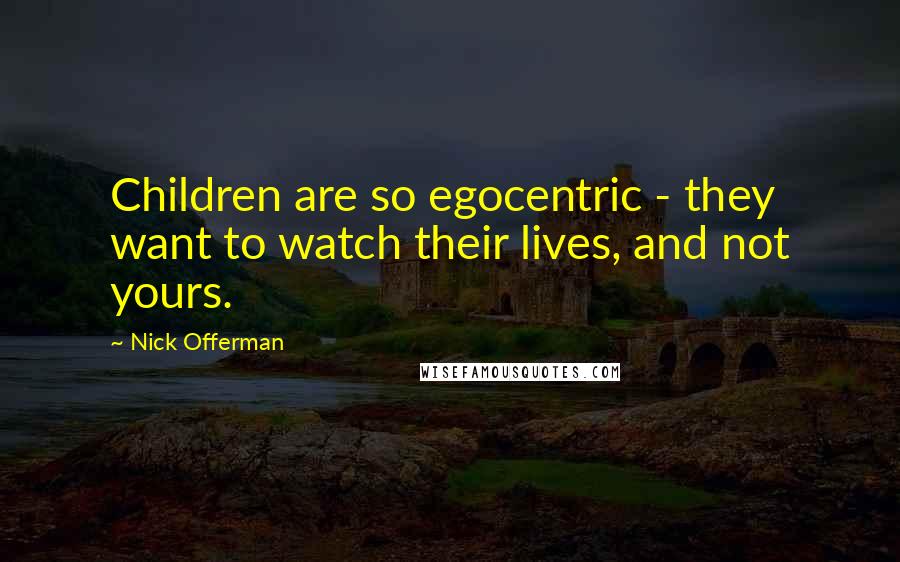 Nick Offerman Quotes: Children are so egocentric - they want to watch their lives, and not yours.