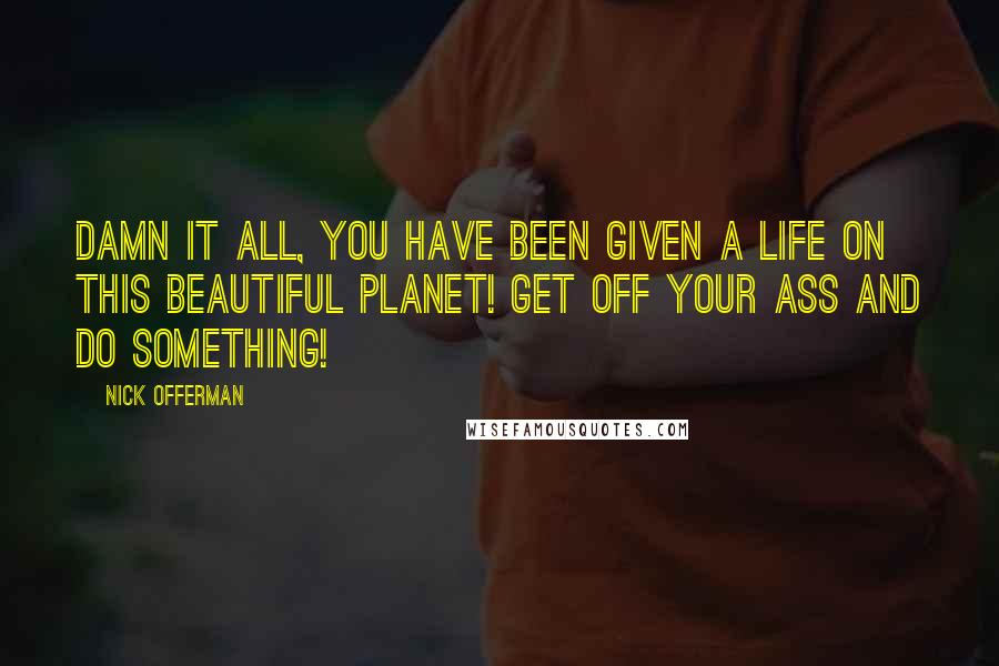 Nick Offerman Quotes: Damn it all, you have been given a life on this beautiful planet! Get off your ass and do something!