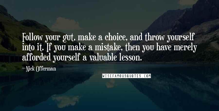 Nick Offerman Quotes: Follow your gut, make a choice, and throw yourself into it. If you make a mistake, then you have merely afforded yourself a valuable lesson.