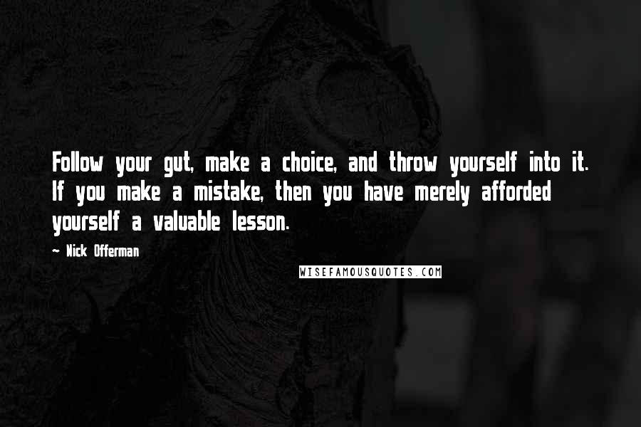 Nick Offerman Quotes: Follow your gut, make a choice, and throw yourself into it. If you make a mistake, then you have merely afforded yourself a valuable lesson.