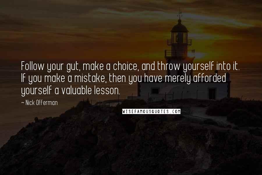 Nick Offerman Quotes: Follow your gut, make a choice, and throw yourself into it. If you make a mistake, then you have merely afforded yourself a valuable lesson.