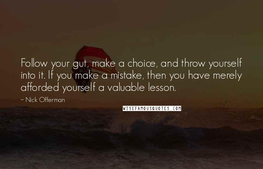 Nick Offerman Quotes: Follow your gut, make a choice, and throw yourself into it. If you make a mistake, then you have merely afforded yourself a valuable lesson.