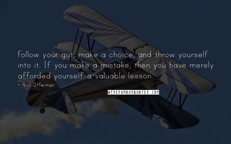 Nick Offerman Quotes: Follow your gut, make a choice, and throw yourself into it. If you make a mistake, then you have merely afforded yourself a valuable lesson.