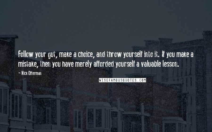 Nick Offerman Quotes: Follow your gut, make a choice, and throw yourself into it. If you make a mistake, then you have merely afforded yourself a valuable lesson.