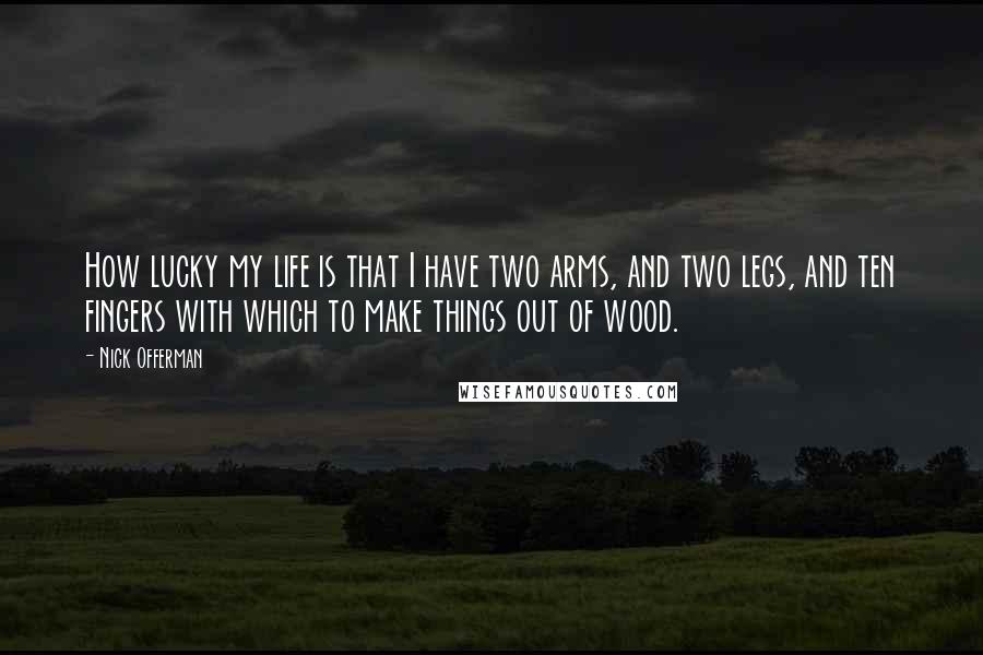 Nick Offerman Quotes: How lucky my life is that I have two arms, and two legs, and ten fingers with which to make things out of wood.