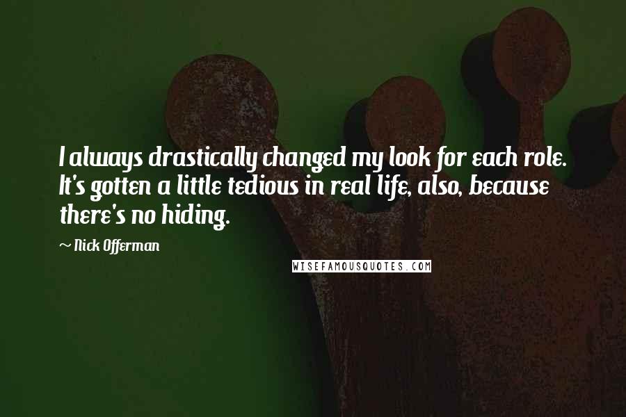 Nick Offerman Quotes: I always drastically changed my look for each role. It's gotten a little tedious in real life, also, because there's no hiding.