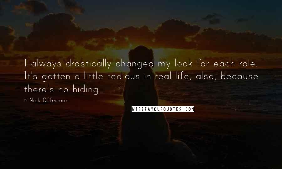 Nick Offerman Quotes: I always drastically changed my look for each role. It's gotten a little tedious in real life, also, because there's no hiding.