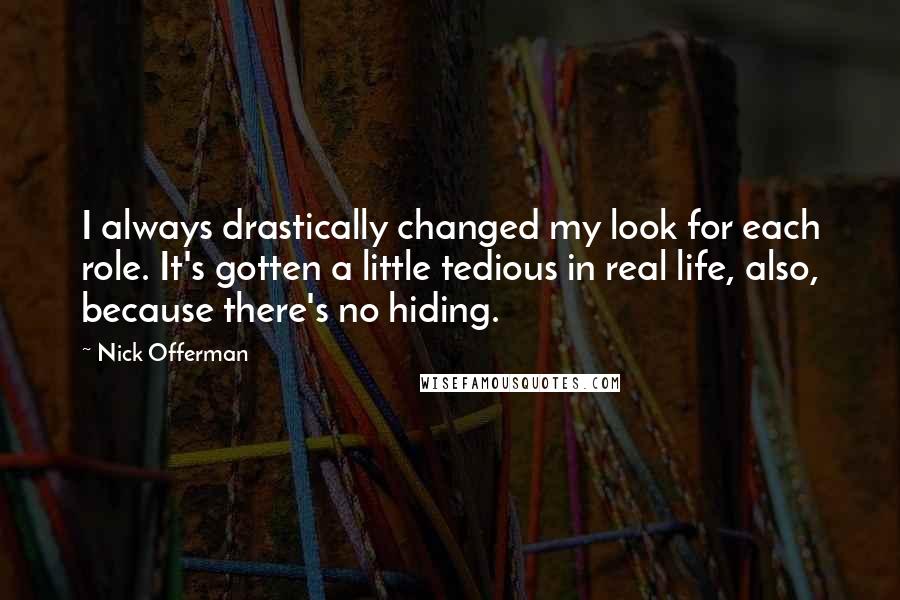 Nick Offerman Quotes: I always drastically changed my look for each role. It's gotten a little tedious in real life, also, because there's no hiding.