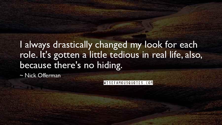 Nick Offerman Quotes: I always drastically changed my look for each role. It's gotten a little tedious in real life, also, because there's no hiding.
