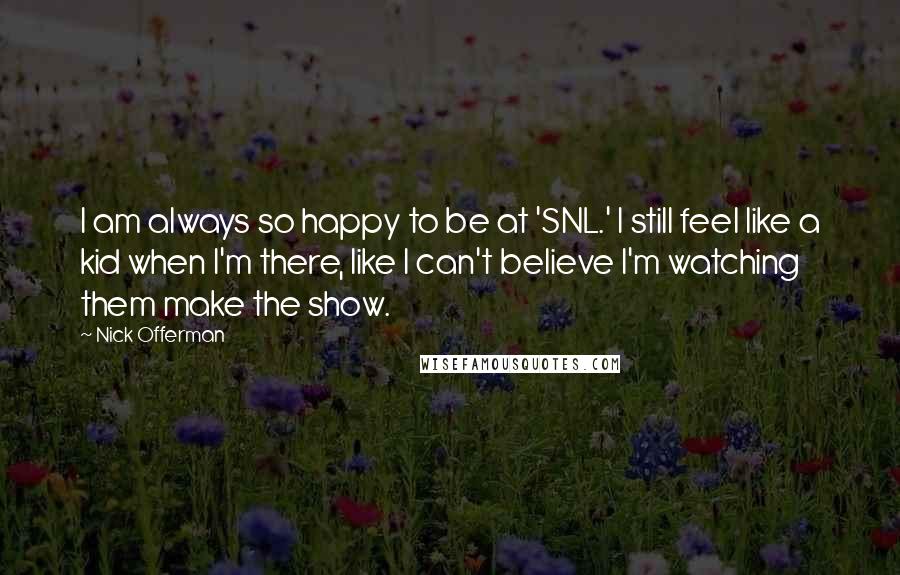 Nick Offerman Quotes: I am always so happy to be at 'SNL.' I still feel like a kid when I'm there, like I can't believe I'm watching them make the show.