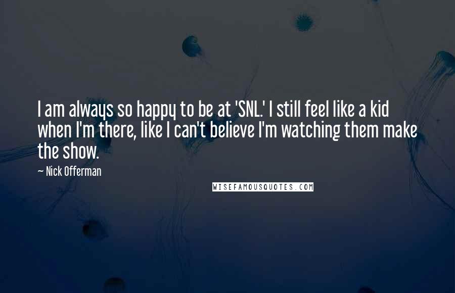 Nick Offerman Quotes: I am always so happy to be at 'SNL.' I still feel like a kid when I'm there, like I can't believe I'm watching them make the show.