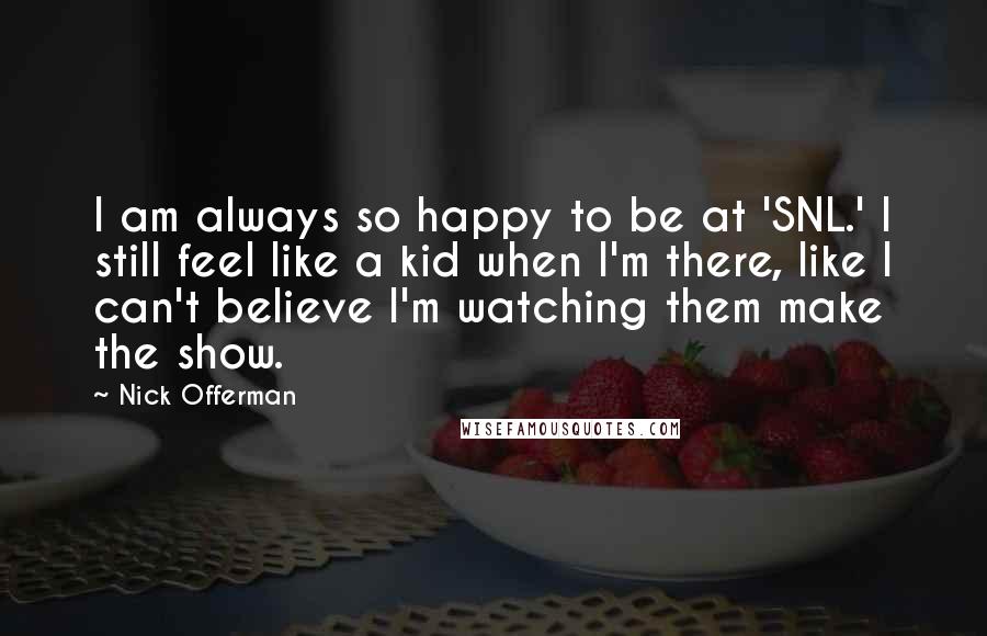 Nick Offerman Quotes: I am always so happy to be at 'SNL.' I still feel like a kid when I'm there, like I can't believe I'm watching them make the show.