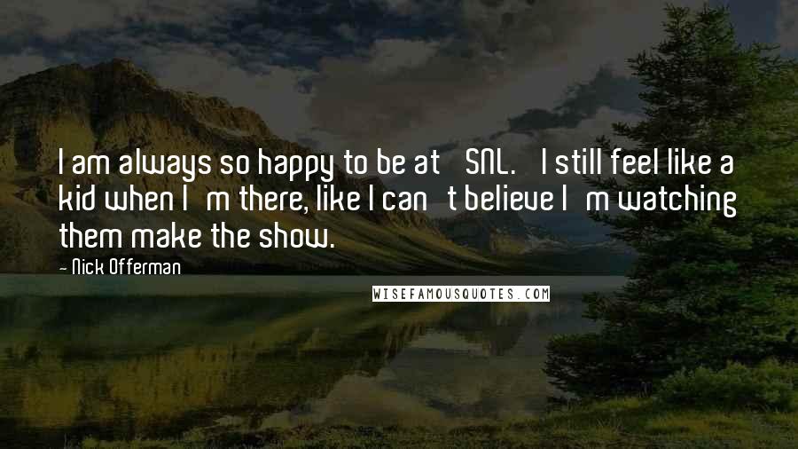 Nick Offerman Quotes: I am always so happy to be at 'SNL.' I still feel like a kid when I'm there, like I can't believe I'm watching them make the show.