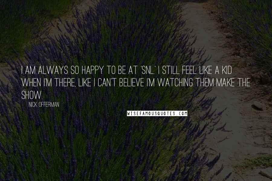 Nick Offerman Quotes: I am always so happy to be at 'SNL.' I still feel like a kid when I'm there, like I can't believe I'm watching them make the show.