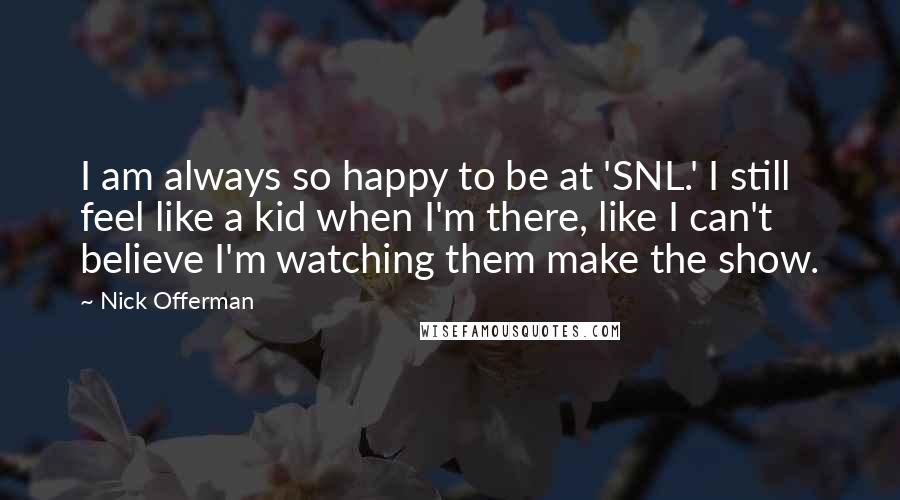 Nick Offerman Quotes: I am always so happy to be at 'SNL.' I still feel like a kid when I'm there, like I can't believe I'm watching them make the show.