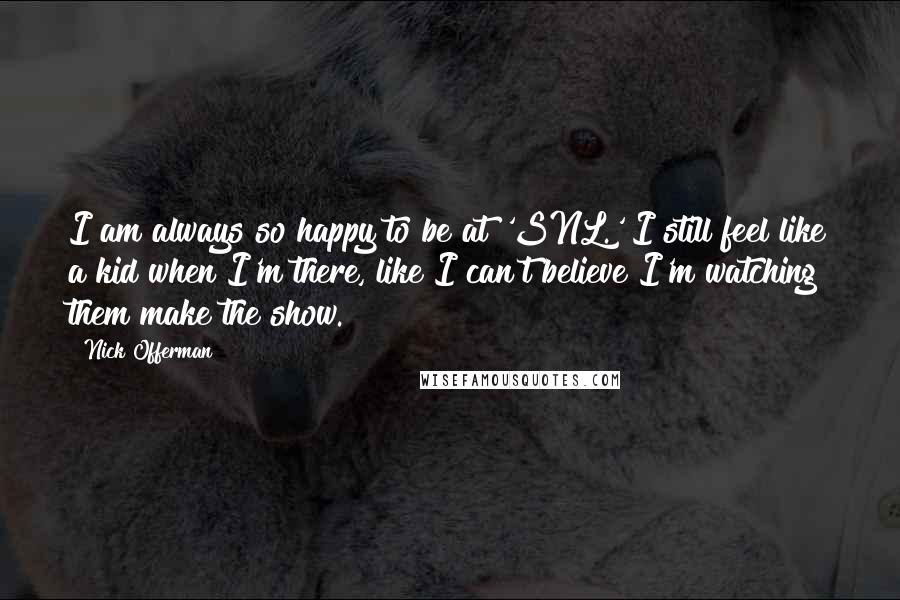 Nick Offerman Quotes: I am always so happy to be at 'SNL.' I still feel like a kid when I'm there, like I can't believe I'm watching them make the show.