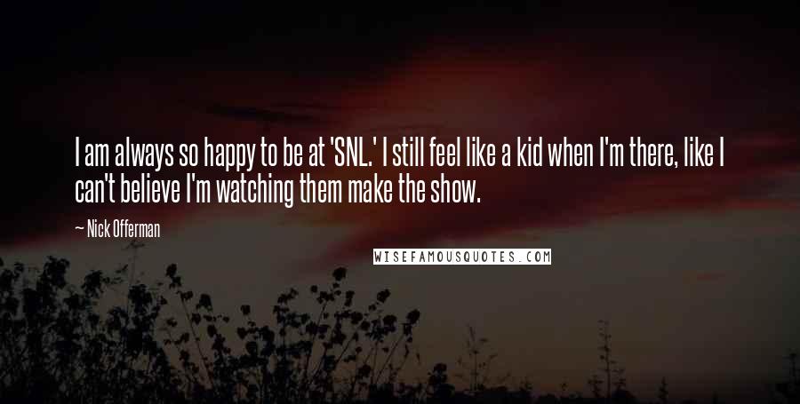 Nick Offerman Quotes: I am always so happy to be at 'SNL.' I still feel like a kid when I'm there, like I can't believe I'm watching them make the show.