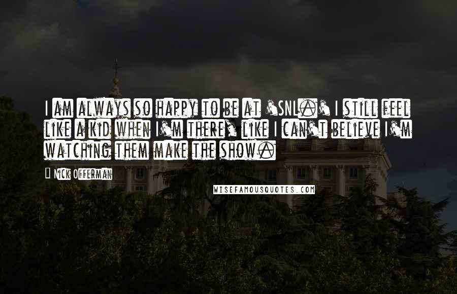 Nick Offerman Quotes: I am always so happy to be at 'SNL.' I still feel like a kid when I'm there, like I can't believe I'm watching them make the show.