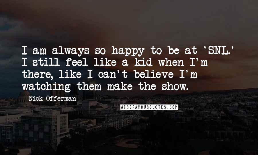 Nick Offerman Quotes: I am always so happy to be at 'SNL.' I still feel like a kid when I'm there, like I can't believe I'm watching them make the show.
