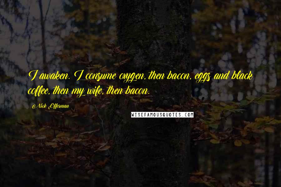 Nick Offerman Quotes: I awaken. I consume oxygen, then bacon, eggs and black coffee, then my wife, then bacon.