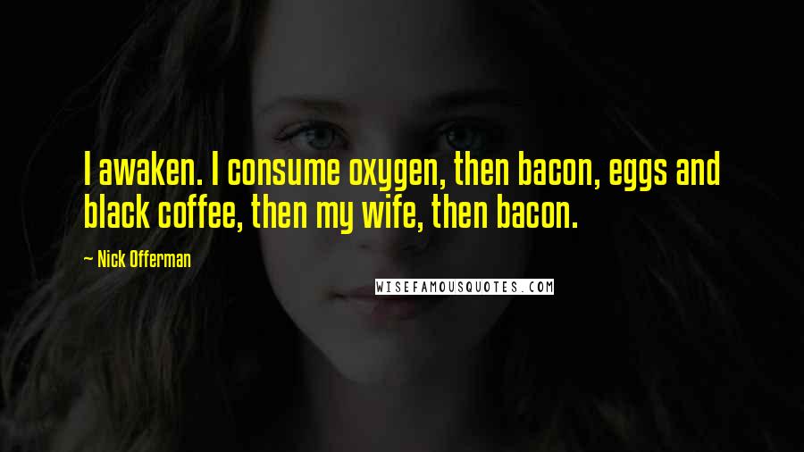 Nick Offerman Quotes: I awaken. I consume oxygen, then bacon, eggs and black coffee, then my wife, then bacon.