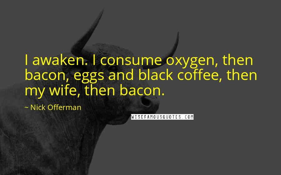 Nick Offerman Quotes: I awaken. I consume oxygen, then bacon, eggs and black coffee, then my wife, then bacon.