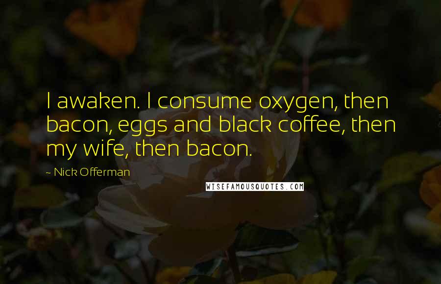 Nick Offerman Quotes: I awaken. I consume oxygen, then bacon, eggs and black coffee, then my wife, then bacon.