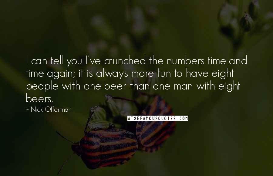 Nick Offerman Quotes: I can tell you I've crunched the numbers time and time again; it is always more fun to have eight people with one beer than one man with eight beers.
