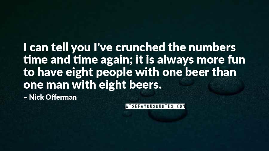 Nick Offerman Quotes: I can tell you I've crunched the numbers time and time again; it is always more fun to have eight people with one beer than one man with eight beers.
