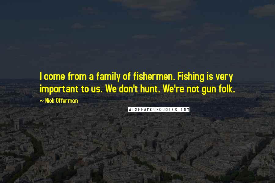 Nick Offerman Quotes: I come from a family of fishermen. Fishing is very important to us. We don't hunt. We're not gun folk.