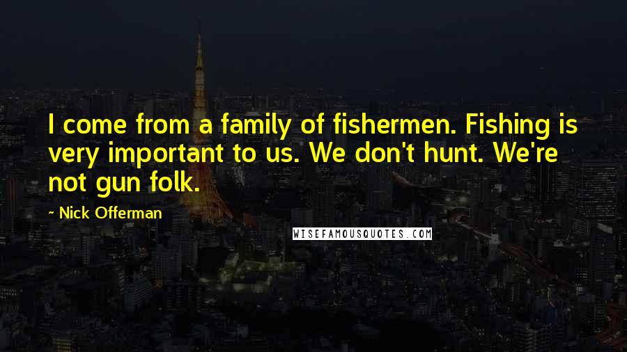 Nick Offerman Quotes: I come from a family of fishermen. Fishing is very important to us. We don't hunt. We're not gun folk.