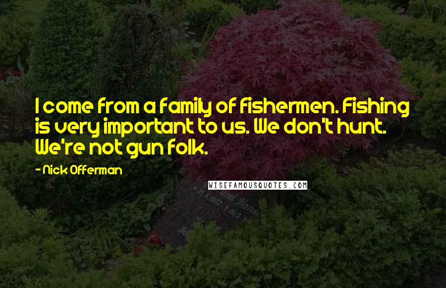 Nick Offerman Quotes: I come from a family of fishermen. Fishing is very important to us. We don't hunt. We're not gun folk.