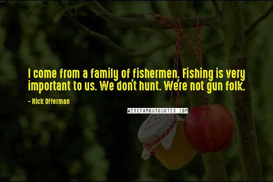 Nick Offerman Quotes: I come from a family of fishermen. Fishing is very important to us. We don't hunt. We're not gun folk.