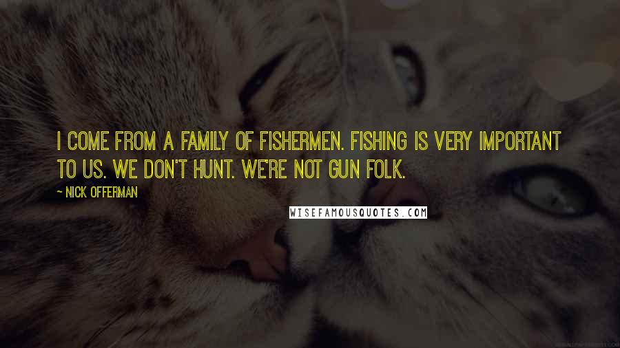 Nick Offerman Quotes: I come from a family of fishermen. Fishing is very important to us. We don't hunt. We're not gun folk.