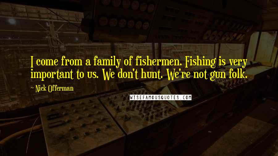 Nick Offerman Quotes: I come from a family of fishermen. Fishing is very important to us. We don't hunt. We're not gun folk.