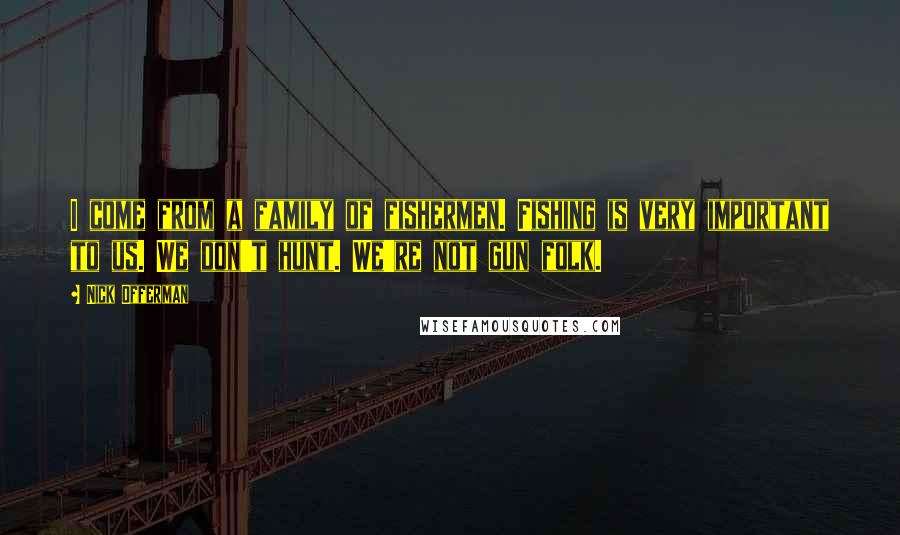 Nick Offerman Quotes: I come from a family of fishermen. Fishing is very important to us. We don't hunt. We're not gun folk.