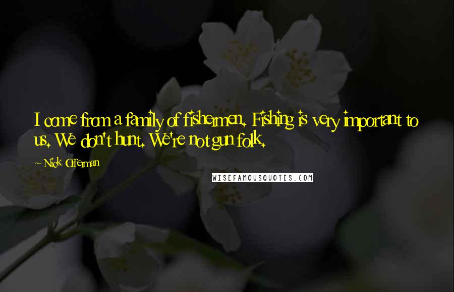 Nick Offerman Quotes: I come from a family of fishermen. Fishing is very important to us. We don't hunt. We're not gun folk.