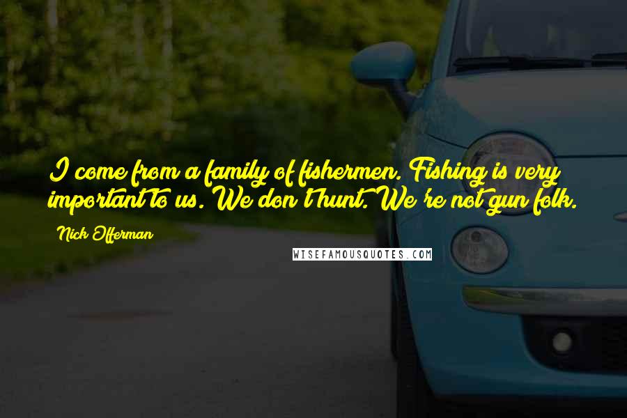 Nick Offerman Quotes: I come from a family of fishermen. Fishing is very important to us. We don't hunt. We're not gun folk.