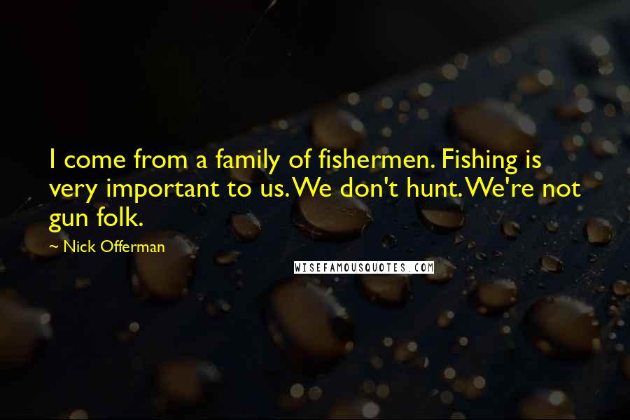 Nick Offerman Quotes: I come from a family of fishermen. Fishing is very important to us. We don't hunt. We're not gun folk.