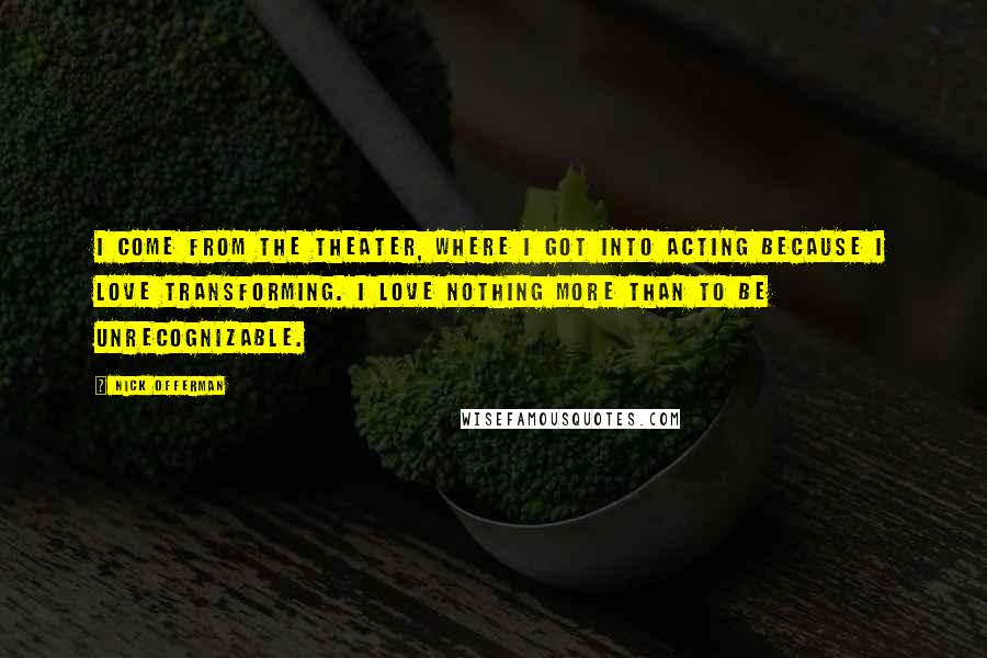 Nick Offerman Quotes: I come from the theater, where I got into acting because I love transforming. I love nothing more than to be unrecognizable.