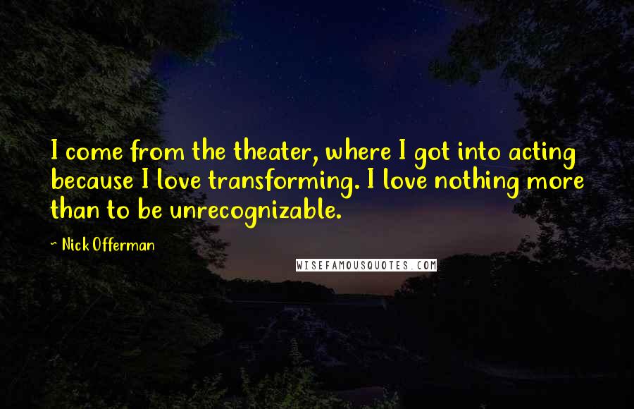 Nick Offerman Quotes: I come from the theater, where I got into acting because I love transforming. I love nothing more than to be unrecognizable.