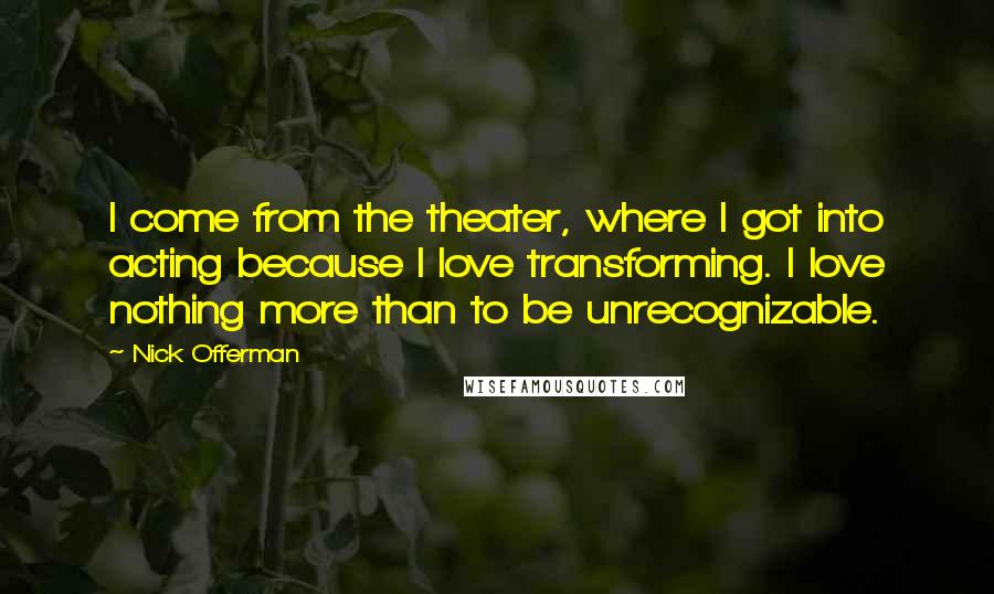 Nick Offerman Quotes: I come from the theater, where I got into acting because I love transforming. I love nothing more than to be unrecognizable.